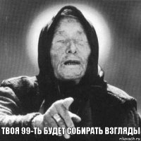 твоя 99-ть будет собирать взгляды