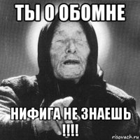 ты о обомне нифига не знаешь !!!!