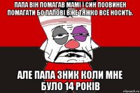 папа він помагав мамі і син поовинен помагати бо папові вже тяжко всё носить. але папа зник коли мне було 14 років