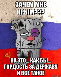 зачем мне крым??? ну это... как бы... гордость за державу и всё такое