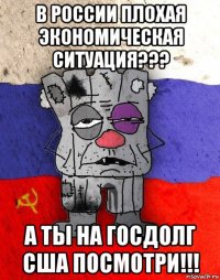 в россии плохая экономическая ситуация??? а ты на госдолг сша посмотри!!!