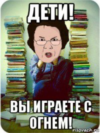 дети! вы играете с огнем!