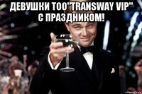 девушки тоо"transway vip" с праздником! 