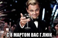  с 8 мартом вас г.люк