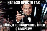 нельзя просто так взять, и не поздравить юлек с 8 марта!!!