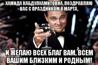 хамида кабдулхамитовна, поздравляю вас с праздником 8 марта, и желаю всех благ вам, всем вашим близким и родным!