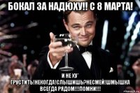 бокал за надюху!! с 8 марта! и не ху* грустить!некогда!слышишь?несмей!шмышка всегда рядом!!!помни!!!