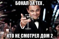 бокал за тех , кто не смотрел дом 2