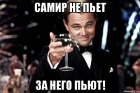 самир не пьет за него пьют!