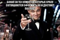 бокал за тех клиентов,которые сразу соглашаются оформить кк и достают поспорт 