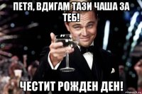 петя, вдигам тази чаша за теб! честит рожден ден!