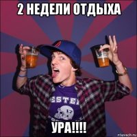 2 недели отдыха ура!!!!