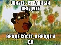 jonyzz - странный предмет вроде сосёт, а вроде и да