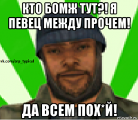 кто бомж тут?! я певец между прочем! да всем пох*й!