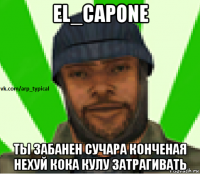 el_capone ты забанен сучара конченая нехуй кока кулу затрагивать