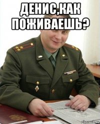 денис,как поживаешь? 