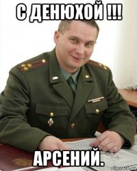 с денюхой !!! арсений.