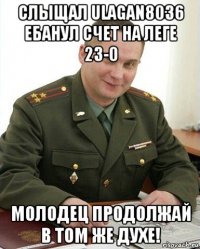 слыщал ulagan8036 ебанул счет на леге 23-0 молодец продолжай в том же духе!