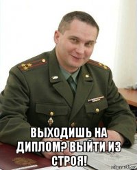  выходишь на диплом? выйти из строя!