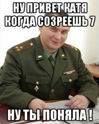 ну привет катя когда созреешь 7 ну ты поняла !