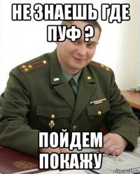 не знаешь где пуф ? пойдем покажу