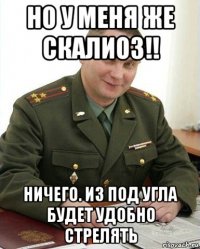 но у меня же скалиоз!! ничего. из под угла будет удобно стрелять