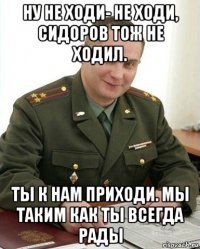 ну не ходи- не ходи, сидоров тож не ходил. ты к нам приходи. мы таким как ты всегда рады