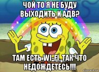 чой то я не буду выходить и адв? там есть wi-fi, так что недождетесь!!!