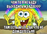 чой то я не буду выходить из адв??? там есть wi-fi, так что не дождетесь!!!!