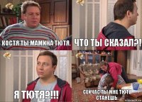 Костя ты мамина тютя. Что ты сказал?! Я тютя?!!! сейчас ты мне тютя станешь.