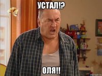 устал!? оля!!