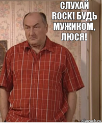 СЛУХАЙ ROCK! БУДЬ МУЖИКОМ, ЛЮСЯ!