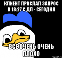 клиент прислал запрос в 18:27 с дл - сегодня все очень очень плохо