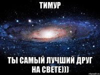 тимур ты самый лучший друг на свете)))