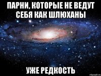 парни, которые не ведут себя как шлюханы уже редкость