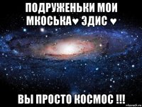 подруженьки мои мкоська♥ эдис ♥ вы просто космос !!!