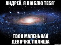 андрей, я люблю тебя* твоя маленькая девочка, полиша