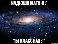 надюша матяж :* ты классная :**