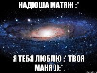 надюша матяж :* я тебя люблю :* твоя маня )):*