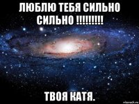 люблю тебя сильно сильно !!!!!!!!! твоя катя.