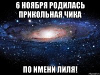 6 ноября родилась прикольная чика по имени лиля!