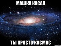 машка касап ты просто космос