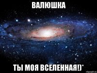 валюшка ты моя вселенная!)*