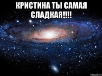 кристина ты самая сладкая!!!! 