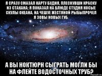 я сразу смазал карту будня, плеснувши краску из стакана; я показал на блюде студня косые скулы океана. на чешуе жестяной рыбыпрочел я зовы новых губ. а вы ноктюрн сыграть могли бы на флейте водосточных труб?