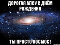 дорогая алсу с днём рождения ты просто космос!