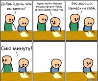 Добрый день, чем вы заняты? Здравствуйте Михаил Владимирович! Пишу список ваших студентов. Это хорошо. Вычеркни себя. Сию минуту!