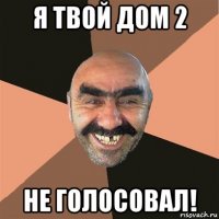 я твой дом 2 не голосовал!