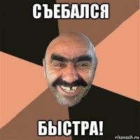 съебался быстра!