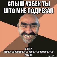 слыш узбек ты што мне подрезал с тебя 100000000000000000000000000000000000 рублей